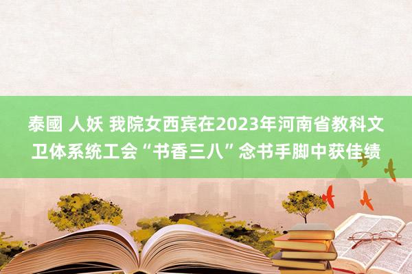 泰國 人妖 我院女西宾在2023年河南省教科文卫体系统工会“书香三八”念书手脚中获佳绩