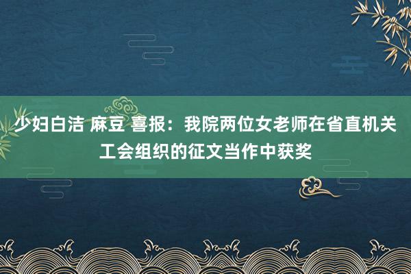 少妇白洁 麻豆 喜报：我院两位女老师在省直机关工会组织的征文当作中获奖