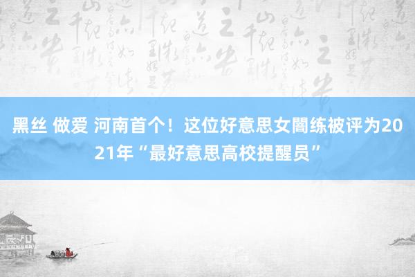 黑丝 做爱 河南首个！这位好意思女闇练被评为2021年“最好意思高校提醒员”
