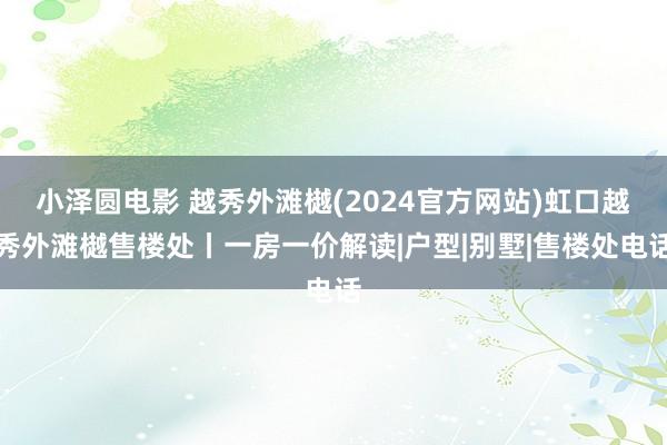 小泽圆电影 越秀外滩樾(2024官方网站)虹口越秀外滩樾售楼处丨一房一价解读|户型|别墅|售楼处电话