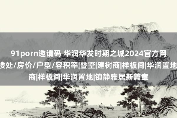 91porn邀请码 华润华发时期之城2024官方网站@时期之城售楼处/房价/户型/容积率|叠墅|建树商|样板间|华润置地|镇静雅居新篇章