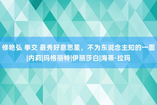 修艳弘 拳交 最秀好意思星，不为东说念主知的一面|内莉|玛格丽特|伊丽莎白|海蒂·拉玛