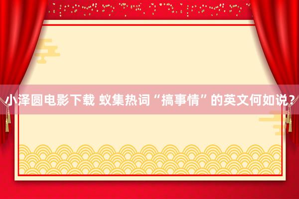 小泽圆电影下载 蚁集热词“搞事情”的英文何如说？