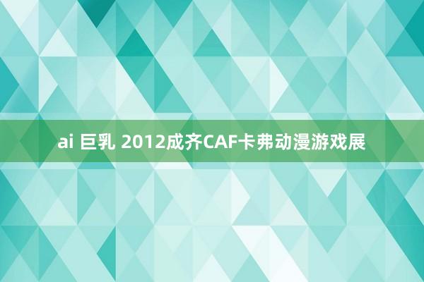 ai 巨乳 2012成齐CAF卡弗动漫游戏展