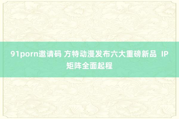 91porn邀请码 方特动漫发布六大重磅新品  IP矩阵全面起程