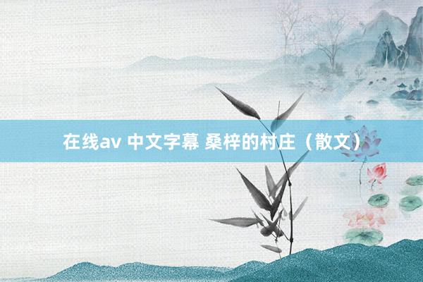在线av 中文字幕 桑梓的村庄（散文）