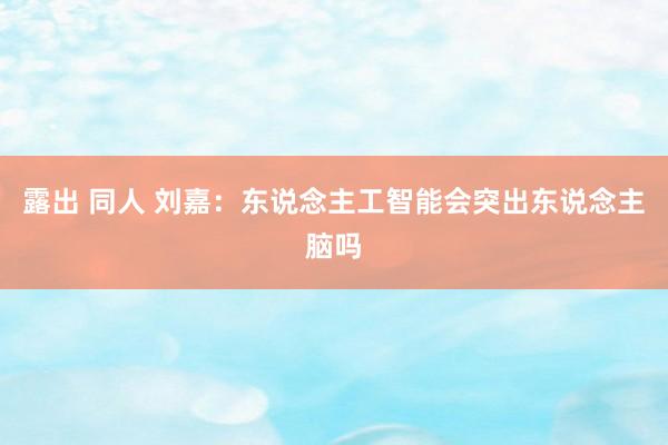 露出 同人 刘嘉：东说念主工智能会突出东说念主脑吗