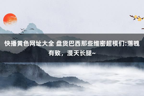 快播黄色网址大全 盘货巴西那些维密超模们:落魄有致，漫天长腿~
