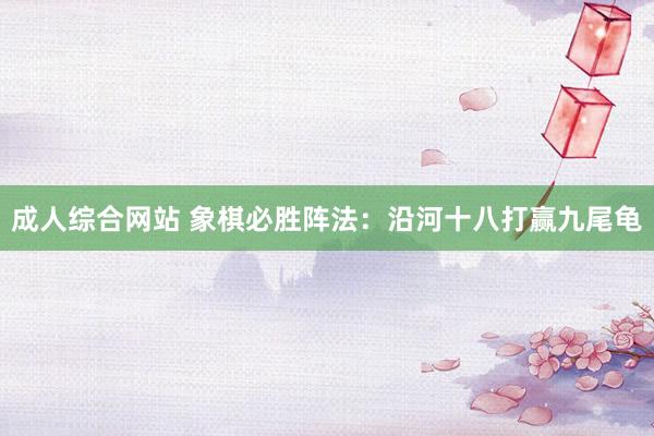 成人综合网站 象棋必胜阵法：沿河十八打赢九尾龟