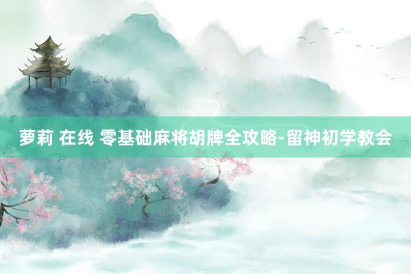 萝莉 在线 零基础麻将胡牌全攻略-留神初学教会
