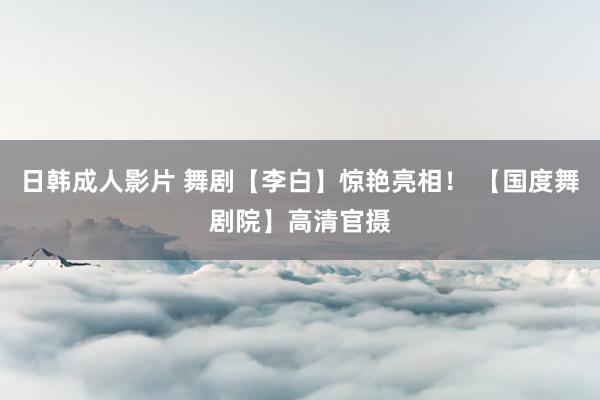 日韩成人影片 舞剧【李白】惊艳亮相！ 【国度舞剧院】高清官摄