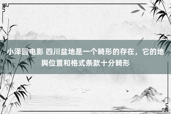 小泽圆电影 四川盆地是一个畸形的存在，它的地舆位置和格式条款十分畸形
