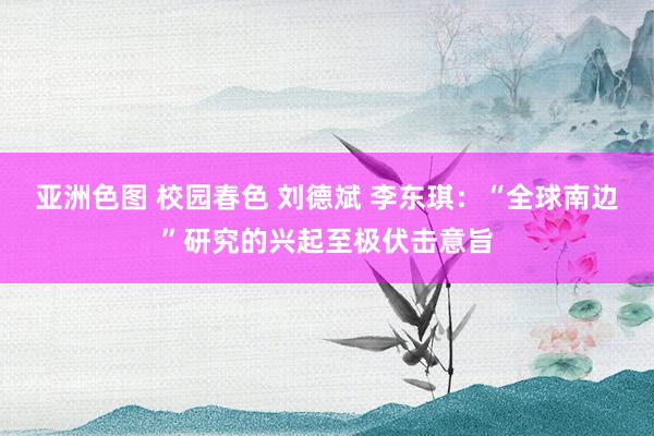 亚洲色图 校园春色 刘德斌 李东琪：“全球南边”研究的兴起至极伏击意旨