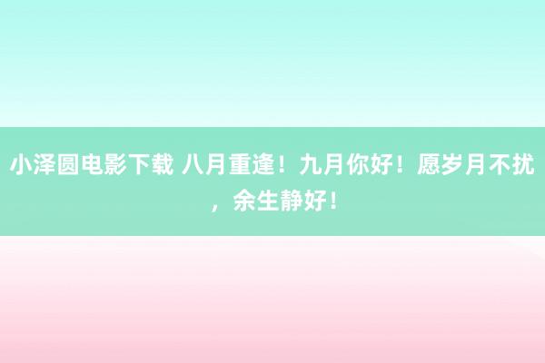 小泽圆电影下载 八月重逢！九月你好！愿岁月不扰，余生静好！