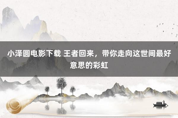 小泽圆电影下载 王者回来，带你走向这世间最好意思的彩虹