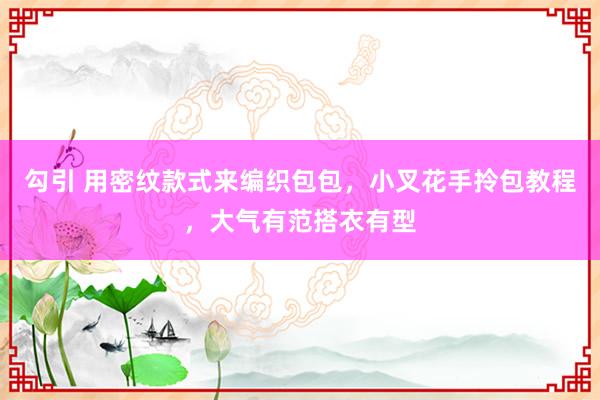 勾引 用密纹款式来编织包包，小叉花手拎包教程，大气有范搭衣有型