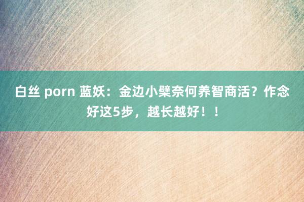 白丝 porn 蓝妖：金边小檗奈何养智商活？作念好这5步，越长越好！！