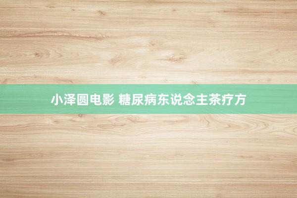 小泽圆电影 糖尿病东说念主茶疗方