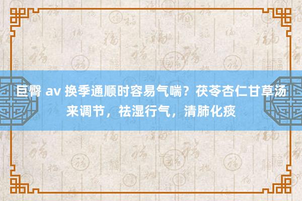 巨臀 av 换季通顺时容易气喘？茯苓杏仁甘草汤来调节，祛湿行气，清肺化痰