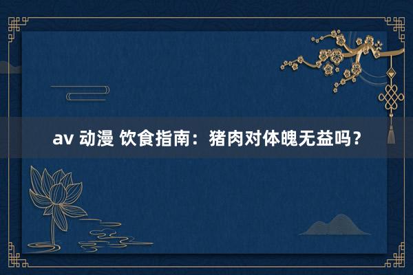 av 动漫 饮食指南：猪肉对体魄无益吗？