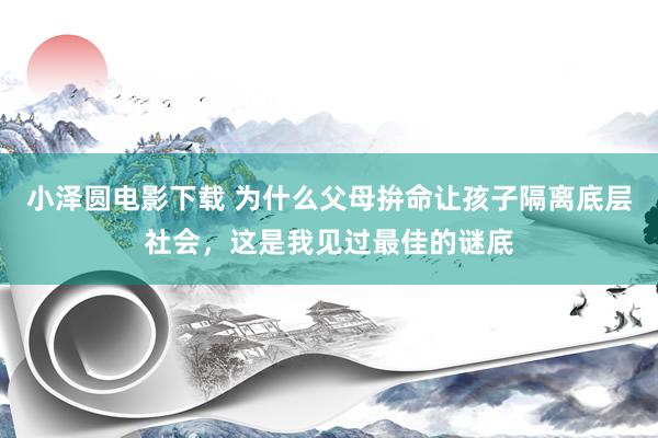 小泽圆电影下载 为什么父母拚命让孩子隔离底层社会，这是我见过最佳的谜底