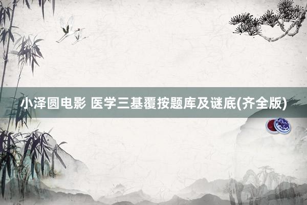 小泽圆电影 医学三基覆按题库及谜底(齐全版)