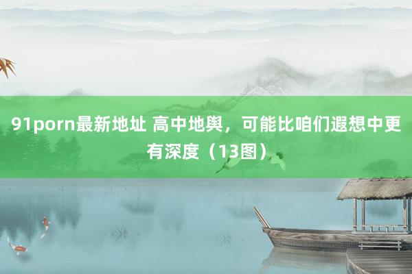 91porn最新地址 高中地舆，可能比咱们遐想中更有深度（13图）