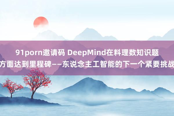 91porn邀请码 DeepMind在料理数知识题方面达到里程碑——东说念主工智能的下一个紧要挑战