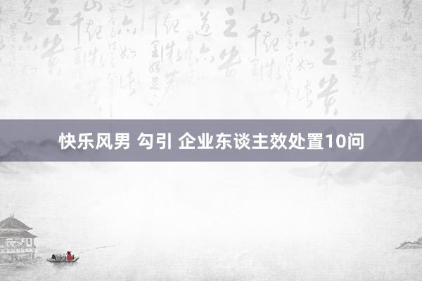 快乐风男 勾引 企业东谈主效处置10问