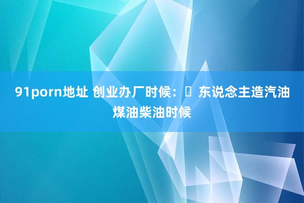 91porn地址 创业办厂时候：​东说念主造汽油煤油柴油时候