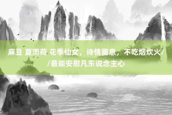 麻豆 夏雨荷 花季仙女，诗情画意，不吃烟炊火//最能安慰凡东说念主心