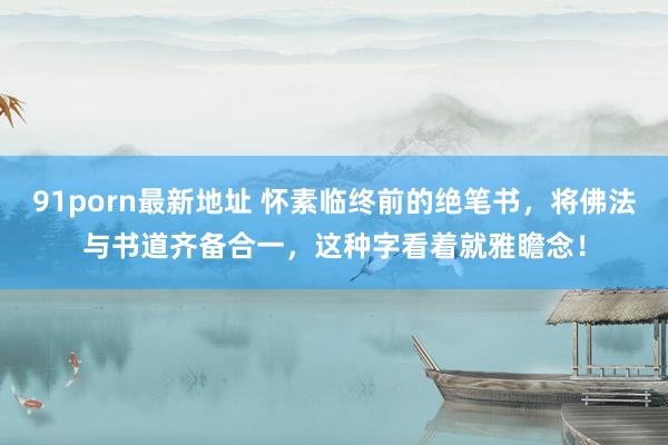 91porn最新地址 怀素临终前的绝笔书，将佛法与书道齐备合一，这种字看着就雅瞻念！