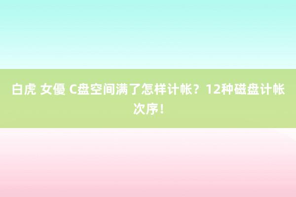 白虎 女優 C盘空间满了怎样计帐？12种磁盘计帐次序！