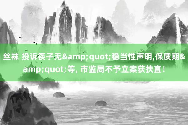 丝袜 投诉筷子无&quot;稳当性声明，保质期&quot;等， 市监局不予立案获扶直！