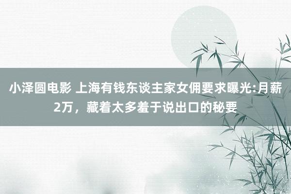 小泽圆电影 上海有钱东谈主家女佣要求曝光:月薪2万，藏着太多羞于说出口的秘要