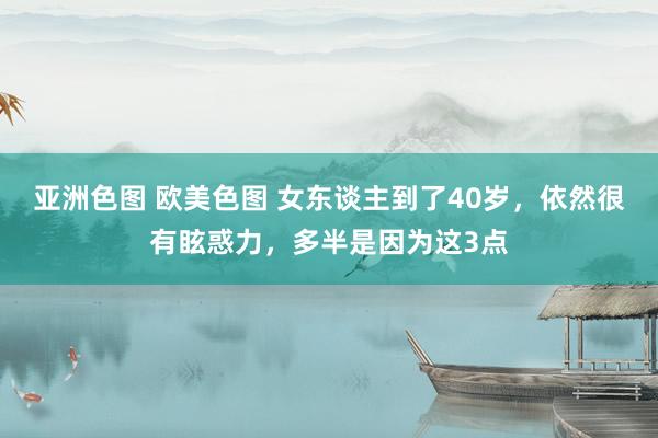 亚洲色图 欧美色图 女东谈主到了40岁，依然很有眩惑力，多半是因为这3点