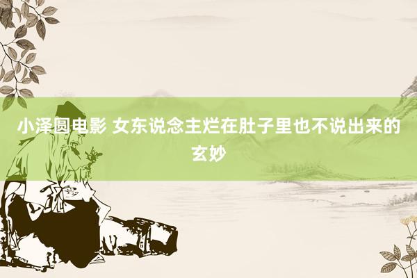 小泽圆电影 女东说念主烂在肚子里也不说出来的玄妙