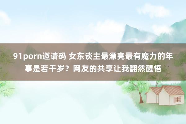91porn邀请码 女东谈主最漂亮最有魔力的年事是若干岁？网友的共享让我翻然醒悟