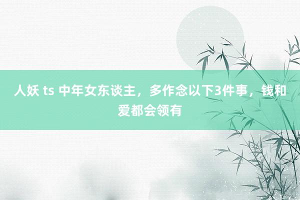 人妖 ts 中年女东谈主，多作念以下3件事，钱和爱都会领有