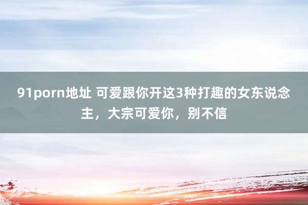 91porn地址 可爱跟你开这3种打趣的女东说念主，大宗可爱你，别不信