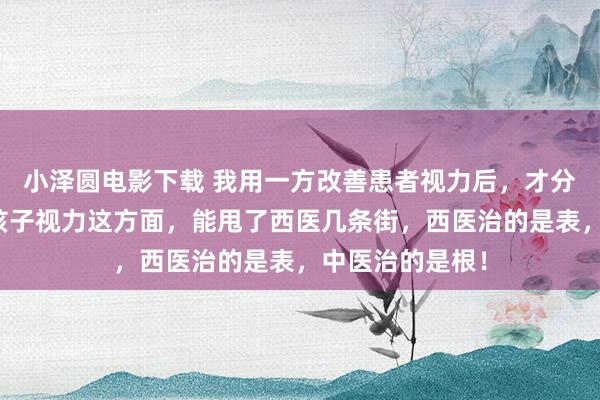 小泽圆电影下载 我用一方改善患者视力后，才分解中医在改善孩子视力这方面，能甩了西医几条街，西医治的是表，中医治的是根！