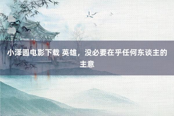 小泽圆电影下载 英雄,没必要在乎任何东谈主的主意