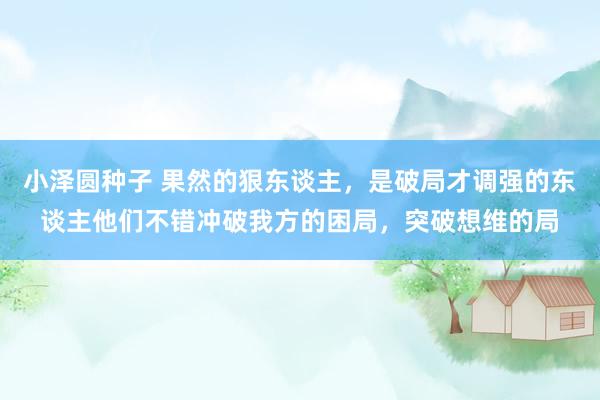 小泽圆种子 果然的狠东谈主，是破局才调强的东谈主他们不错冲破我方的困局，突破想维的局