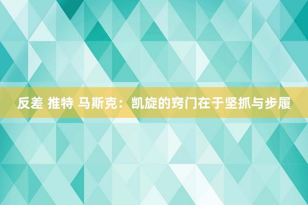 反差 推特 马斯克：凯旋的窍门在于坚抓与步履