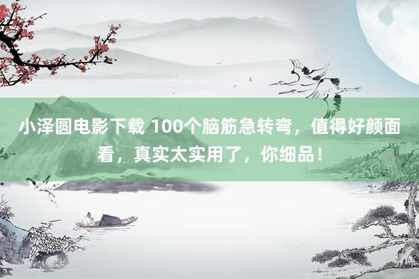小泽圆电影下载 100个脑筋急转弯，值得好颜面看，真实太实用了，你细品！