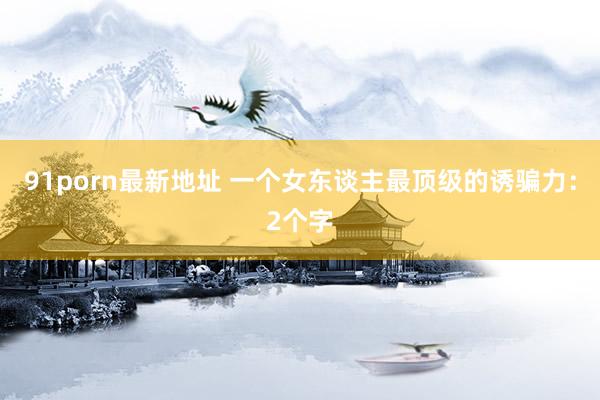 91porn最新地址 一个女东谈主最顶级的诱骗力：2个字