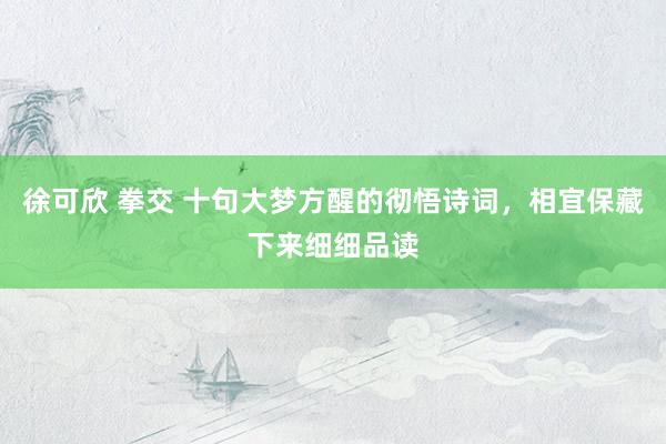 徐可欣 拳交 十句大梦方醒的彻悟诗词，相宜保藏下来细细品读