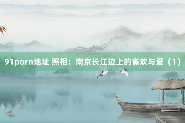 91porn地址 照相：南京长江边上的雀欢与爱（1）