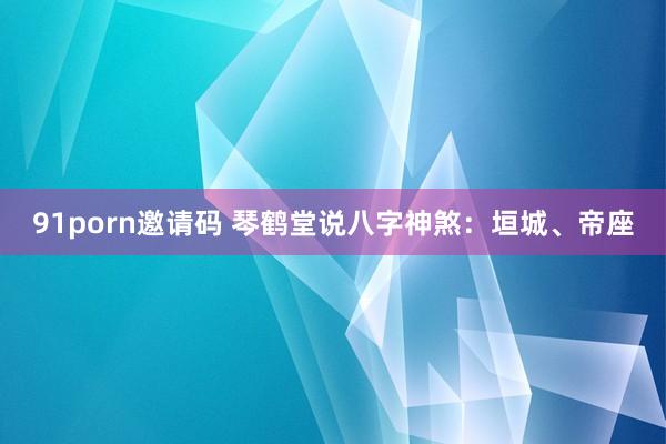 91porn邀请码 琴鹤堂说八字神煞：垣城、帝座