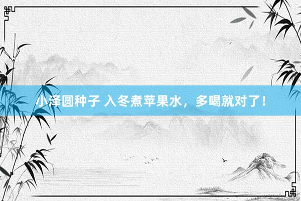 小泽圆种子 入冬煮苹果水，多喝就对了！